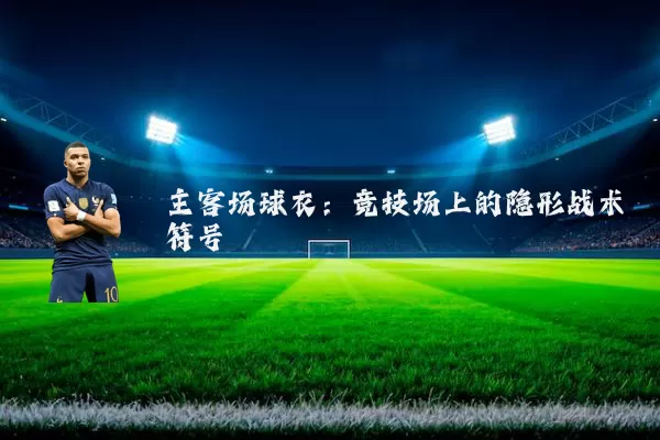 主客场球衣:竞技场上的隐形战术符号