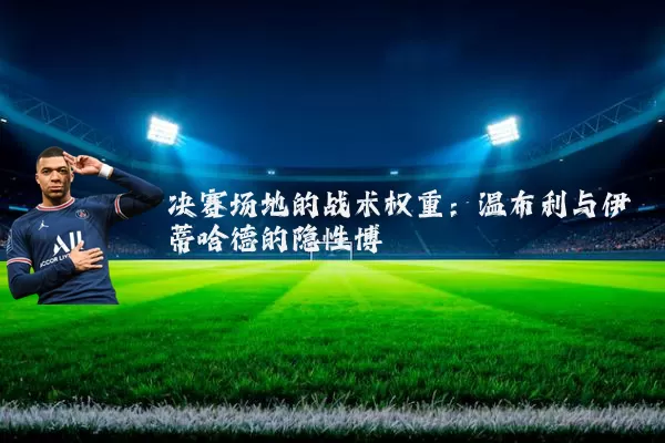 决赛场地的战术权重：温布利与伊蒂哈德的隐性博弈