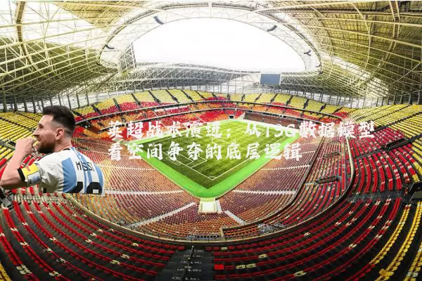 英超战术演进:从TSG数据模型看空间争夺的底层逻辑