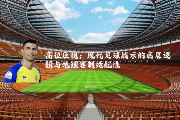 高位压迫：现代足球战术的底层逻辑与地理赛制适配性