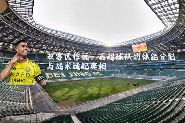 双赛区作战:英超球队的体能分配与战术适配真相