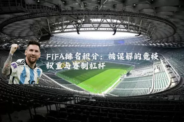 FIFA排名积分：被误解的竞技权重与赛制杠杆