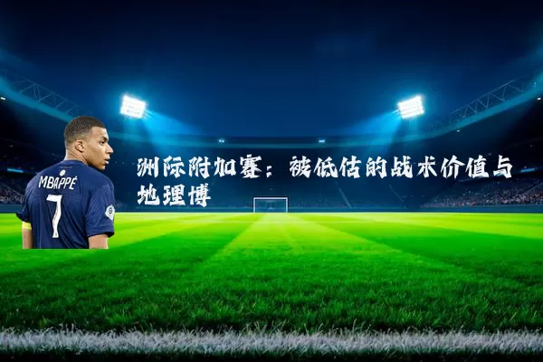 洲际附加赛：被低估的战术价值与地理博弈