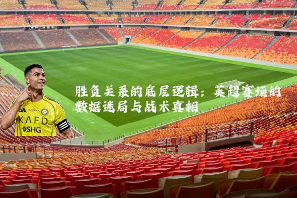 胜负关系的底层逻辑：英超赛场的数据迷局与战术真相
