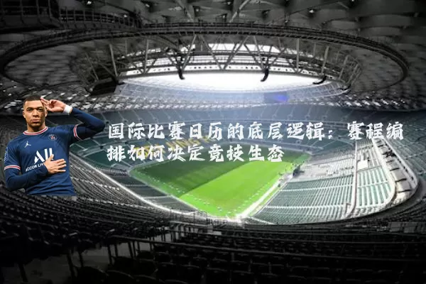 国际比赛日历的底层逻辑：赛程编排如何决定竞技生态