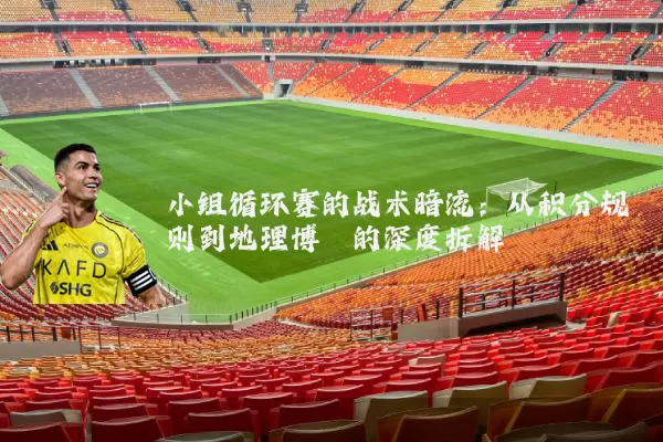 小组循环赛的战术暗流:从积分规则到地理博弈的深度拆解