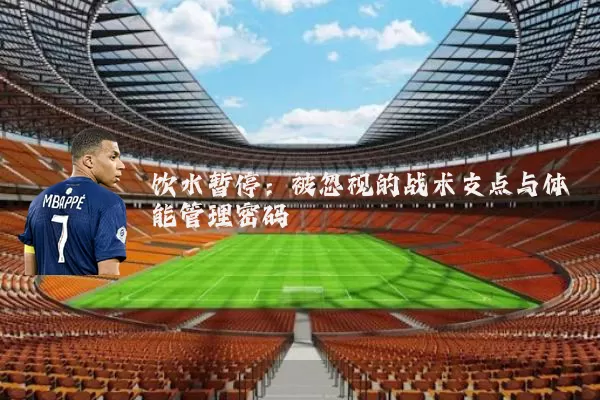 饮水暂停:被忽视的战术支点与体能管理密码