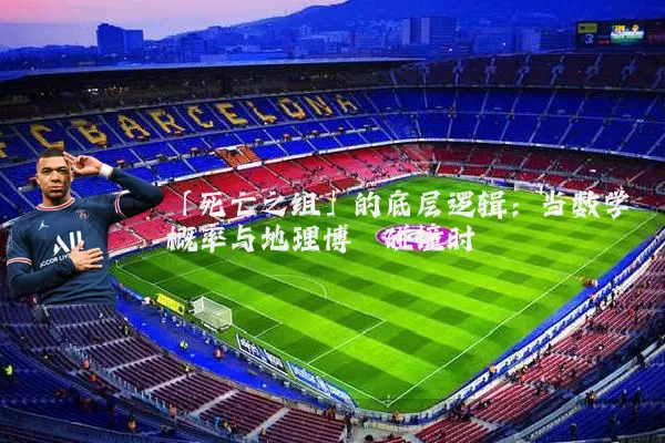 「死亡之组」的底层逻辑：当数学概率与地理博弈碰撞时